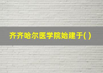 齐齐哈尔医学院始建于( )